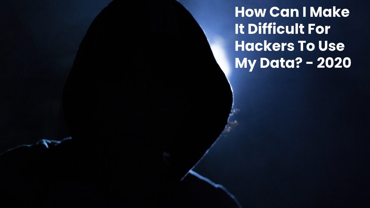 How Can I Make It Difficult For Hackers To Use My Data?