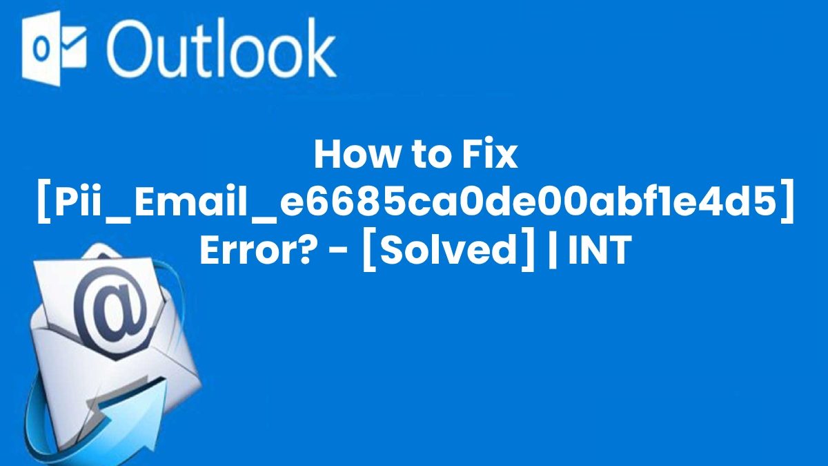 What is [pii_email_e6685ca0de00abf1e4d5] and How to Solve [pii_email_e6685ca0de00abf1e4d5] Error Code?